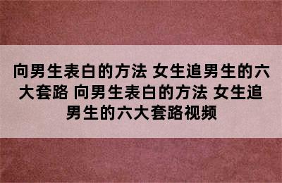 向男生表白的方法 女生追男生的六大套路 向男生表白的方法 女生追男生的六大套路视频